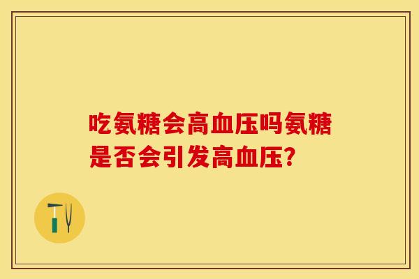 吃氨糖会高血压吗氨糖是否会引发高血压? 吃氨糖会高血压吗氨糖是否会引发高血压?