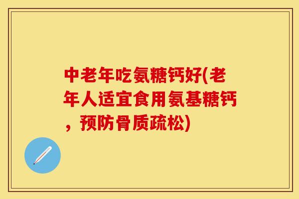 中老年吃氨糖钙好(老年人适宜食用氨基糖钙,预防骨质疏松) 中老年吃氨糖钙好(老年人适宜食用氨基糖钙,预防骨质疏松)