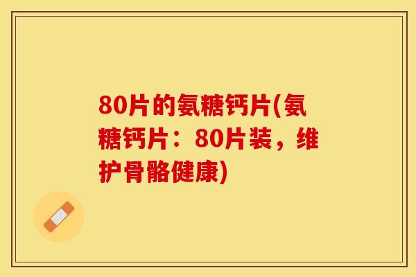 80片的氨糖钙片(氨糖钙片：80片装，维护骨骼健康)