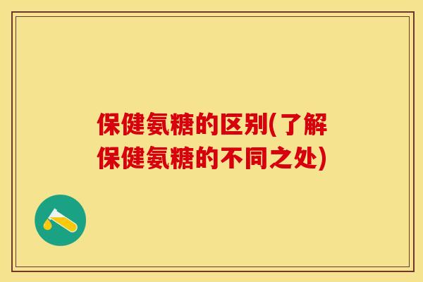 保健氨糖的区别(了解保健氨糖的不同之处) 保健氨糖的区别(了解保健氨糖的不同之处)