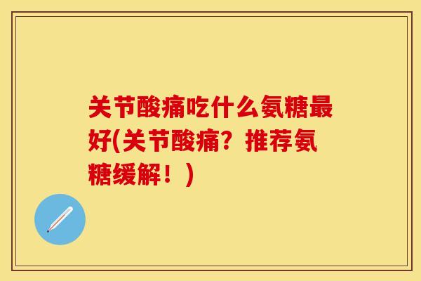 关节酸痛吃什么氨糖最好(关节酸痛？推荐氨糖缓解！)