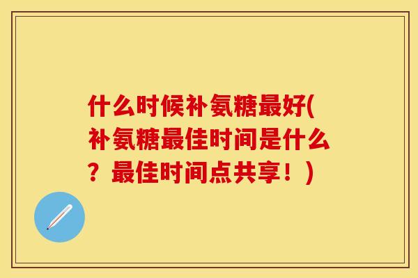 什么时候补氨糖最好(补氨糖最佳时间是什么？最佳时间点共享！)