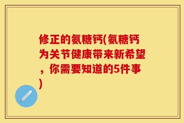 修正的氨糖钙(氨糖钙为关节健康带来新希望，你需要知道的5件事)
