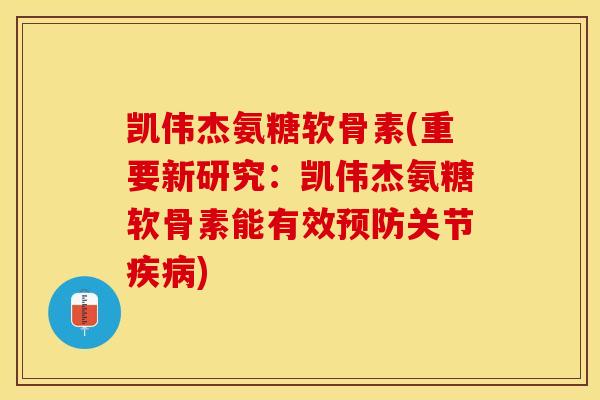 凯伟杰氨糖软骨素(重要新研究：凯伟杰氨糖软骨素能有效预防关节疾病)