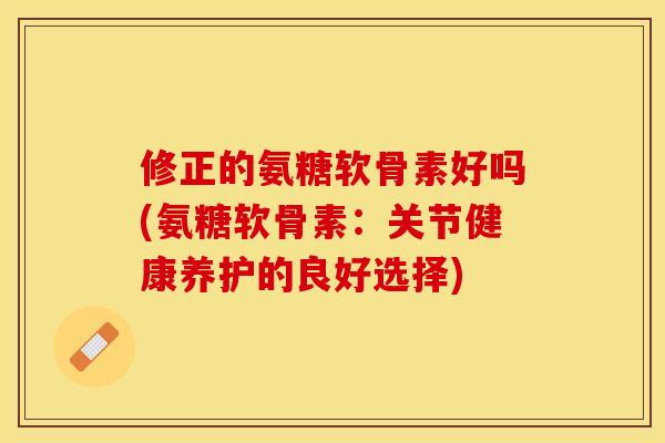 修正的氨糖软骨素好吗(氨糖软骨素：关节健康养护的良好选择)