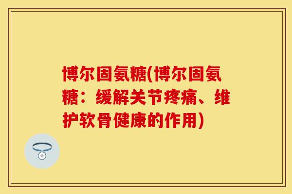 博尔固氨糖(博尔固氨糖：缓解关节疼痛、维护软骨健康的作用)