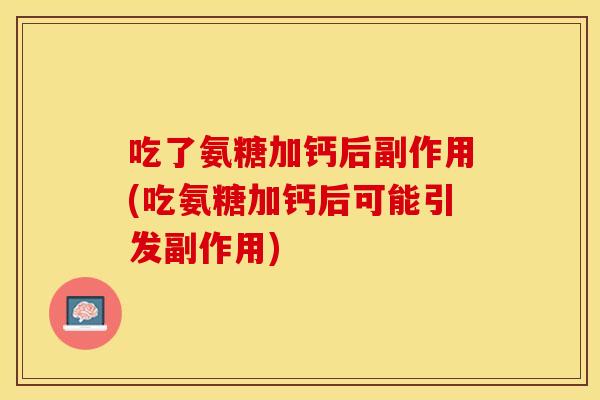 吃了氨糖加钙后副作用(吃氨糖加钙后可能引发副作用)