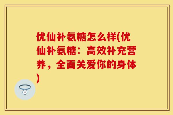 优仙补氨糖怎么样(优仙补氨糖：高效补充营养，全面关爱你的身体)