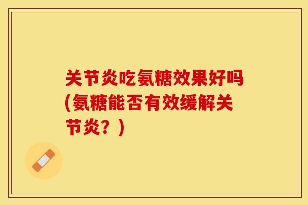 关节炎吃氨糖效果好吗(氨糖能否有效缓解关节炎？)