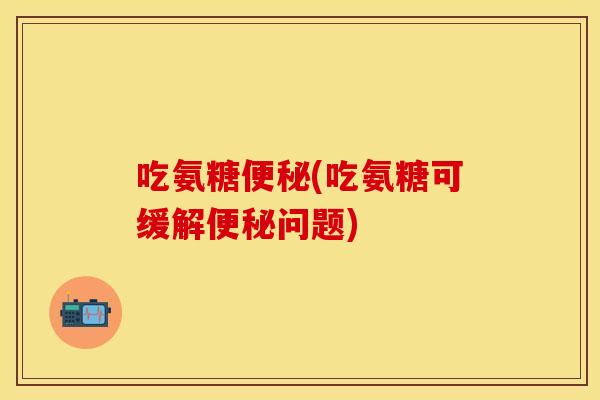 吃氨糖便秘(吃氨糖可缓解便秘问题)
