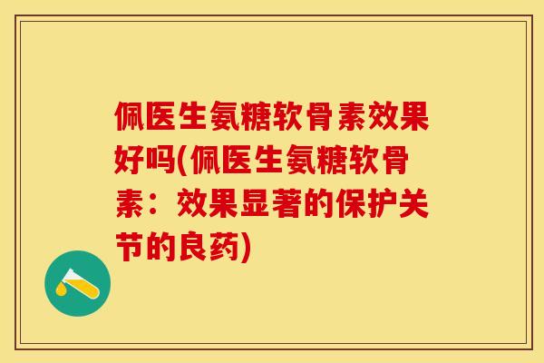 佩医生氨糖软骨素效果好吗(佩医生氨糖软骨素：效果显著的保护关节的良药)