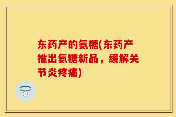 东药产的氨糖(东药产推出氨糖新品，缓解关节炎疼痛)