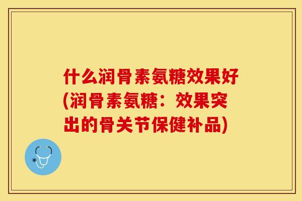 什么润骨素氨糖效果好(润骨素氨糖：效果突出的骨关节保健补品)
