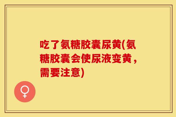 吃了氨糖胶囊尿黄(氨糖胶囊会使尿液变黄，需要注意)