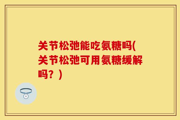 关节松弛能吃氨糖吗(关节松弛可用氨糖缓解吗？)