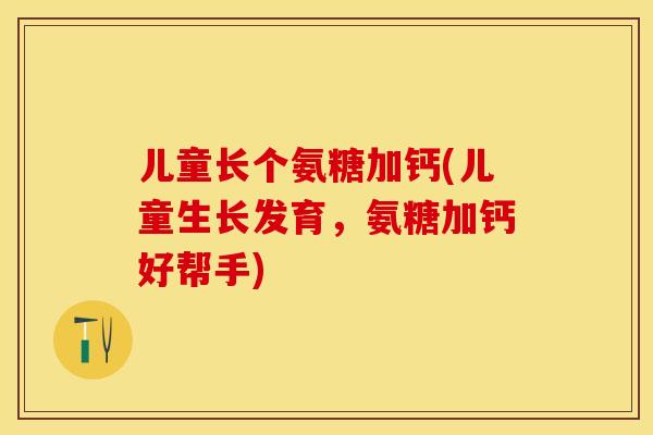 儿童长个氨糖加钙(儿童生长发育，氨糖加钙好帮手)