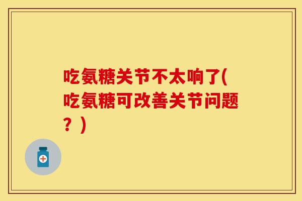 吃氨糖关节不太响了(吃氨糖可改善关节问题？)-第1张图片-关节保镖