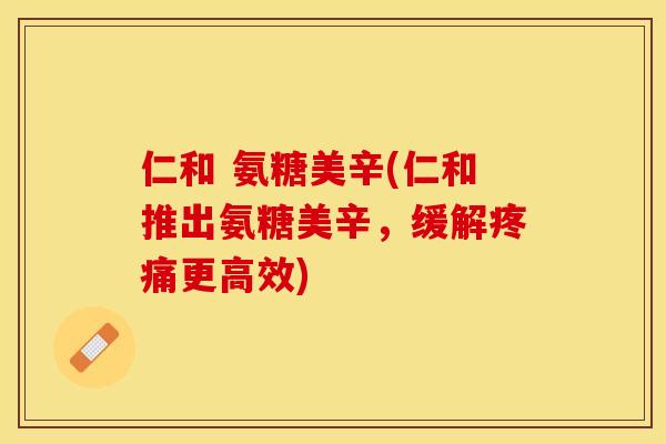仁和 氨糖美辛(仁和推出氨糖美辛，缓解疼痛更高效)