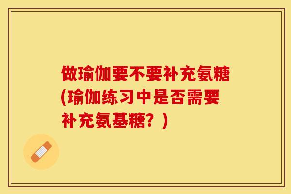 做瑜伽要不要补充氨糖(瑜伽练习中是否需要补充氨基糖？)
