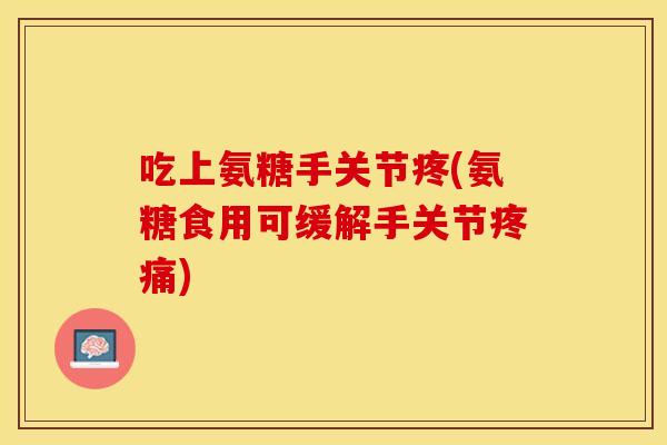 吃上氨糖手关节疼(氨糖食用可缓解手关节疼痛)
