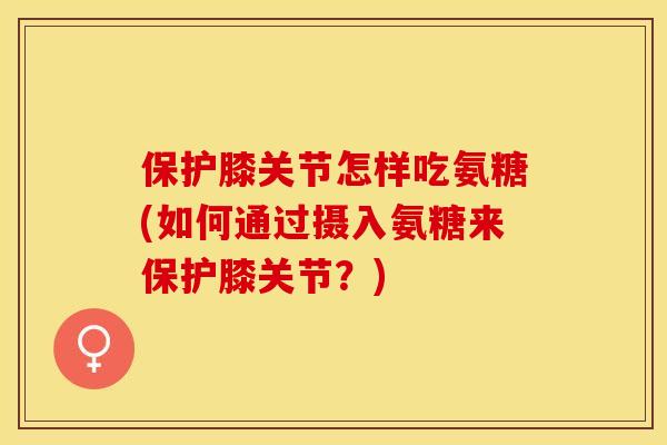 保护膝关节怎样吃氨糖(如何通过摄入氨糖来保护膝关节？)