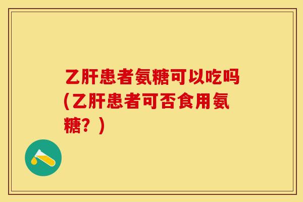 乙肝患者氨糖可以吃吗(乙肝患者可否食用氨糖？)