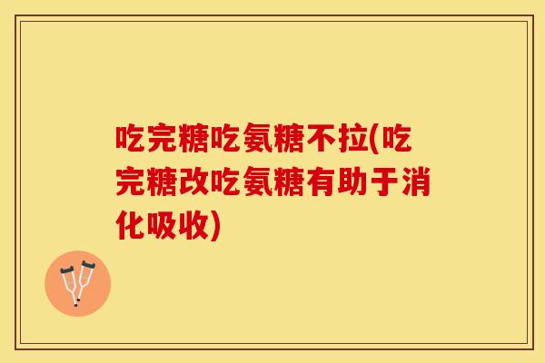 吃完糖吃氨糖不拉(吃完糖改吃氨糖有助于消化吸收)