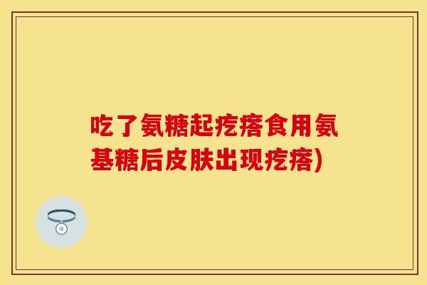 吃了氨糖起疙瘩食用氨基糖后皮肤出现疙瘩)