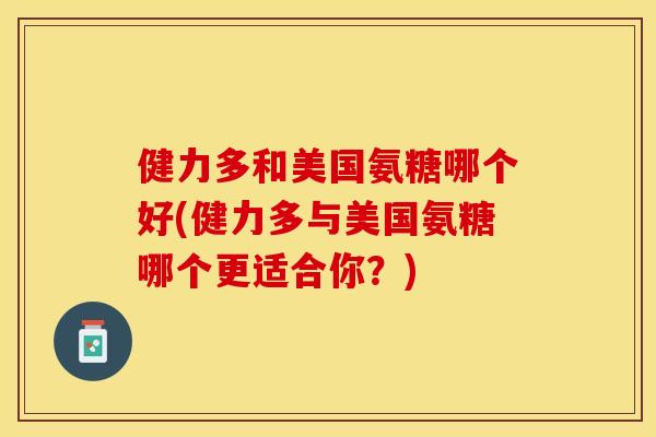 健力多和美国氨糖哪个好(健力多与美国氨糖哪个更适合你？)