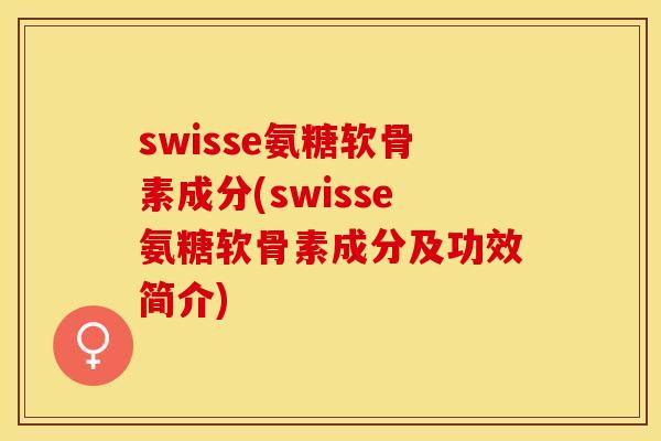 swisse氨糖软骨素成分(swisse氨糖软骨素成分及功效简介)