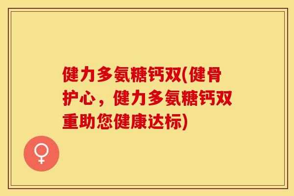 健力多氨糖钙双(健骨护心，健力多氨糖钙双重助您健康达标)-第1张图片-关节保镖