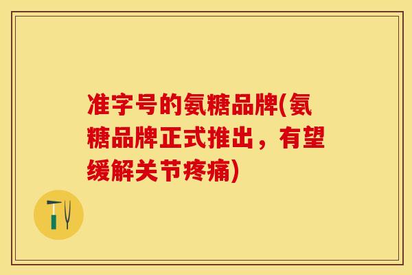 准字号的氨糖品牌(氨糖品牌正式推出，有望缓解关节疼痛)