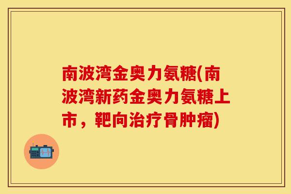 南波湾金奥力氨糖(南波湾新药金奥力氨糖上市，靶向治疗骨肿瘤)