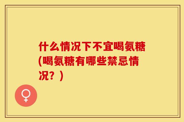 什么情况下不宜喝氨糖(喝氨糖有哪些禁忌情况？)