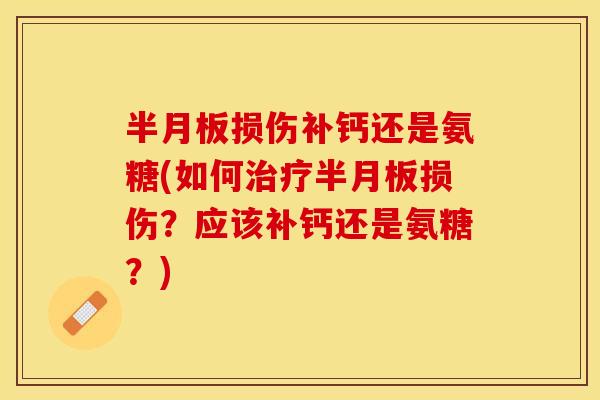 半月板损伤补钙还是氨糖(如何治疗半月板损伤？应该补钙还是氨糖？)