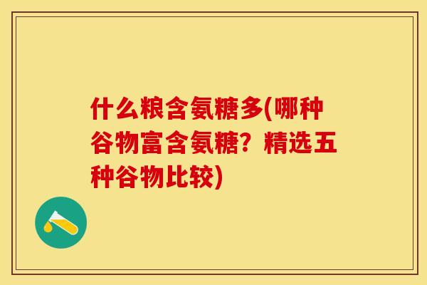 什么粮含氨糖多(哪种谷物富含氨糖？精选五种谷物比较)