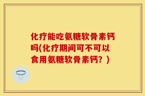 化疗能吃氨糖软骨素钙吗(化疗期间可不可以食用氨糖软骨素钙？)