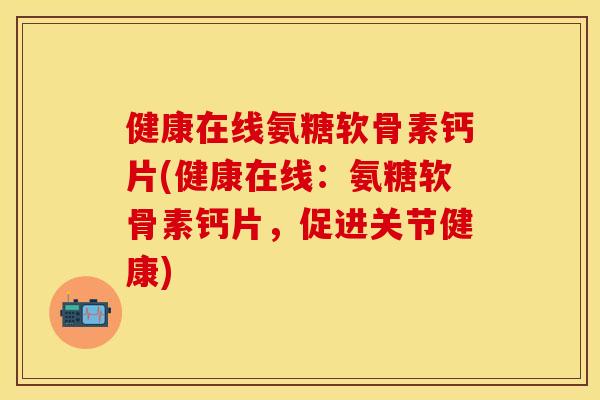 健康在线氨糖软骨素钙片(健康在线：氨糖软骨素钙片，促进关节健康)