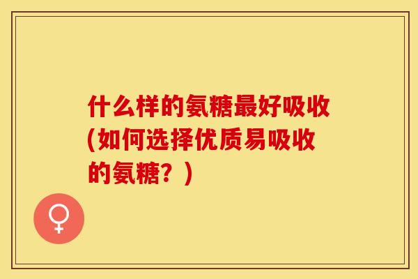 什么样的氨糖最好吸收(如何选择优质易吸收的氨糖？)