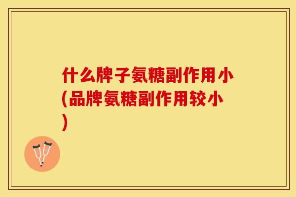 什么牌子氨糖副作用小(品牌氨糖副作用较小)