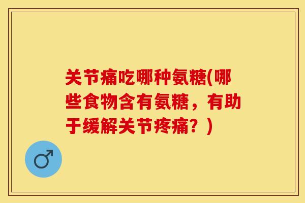 关节痛吃哪种氨糖(哪些食物含有氨糖，有助于缓解关节疼痛？)