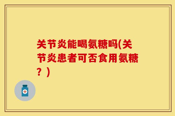 关节炎能喝氨糖吗(关节炎患者可否食用氨糖？)