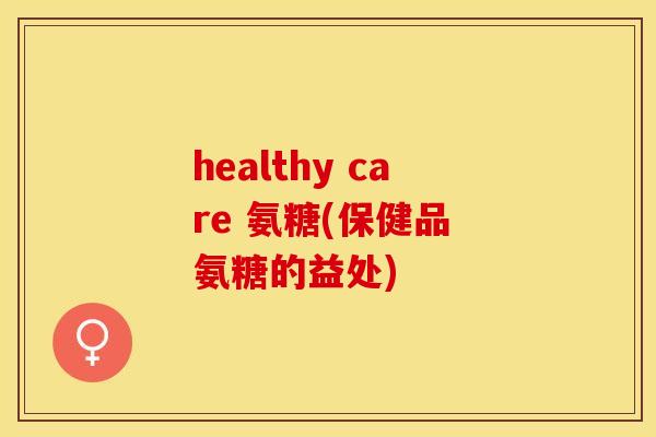 healthy care 氨糖(保健品 氨糖的益处)