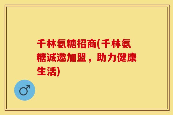 千林氨糖招商(千林氨糖诚邀加盟，助力健康生活)
