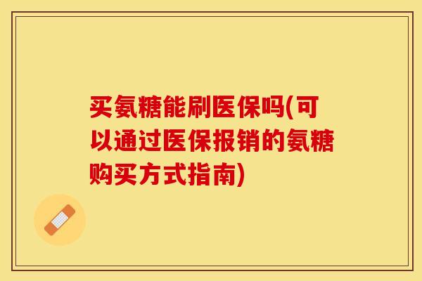 买氨糖能刷医保吗(可以通过医保报销的氨糖购买方式指南)