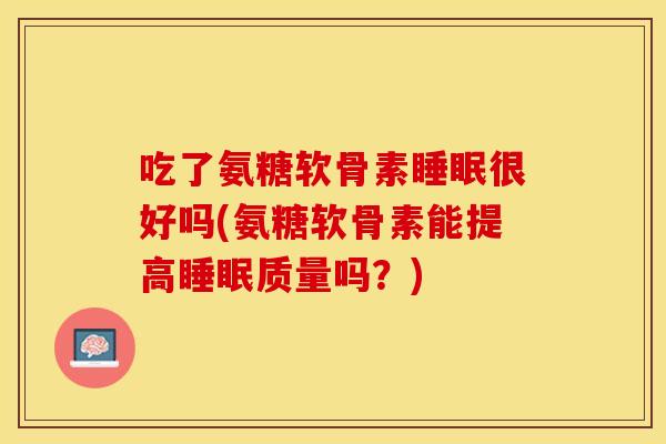 吃了氨糖软骨素睡眠很好吗(氨糖软骨素能提高睡眠质量吗？)