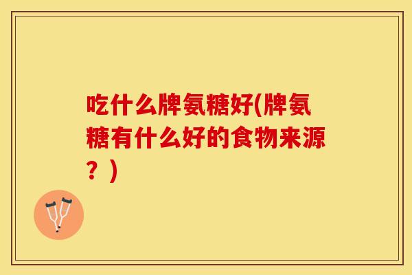 吃什么牌氨糖好(牌氨糖有什么好的食物来源？)