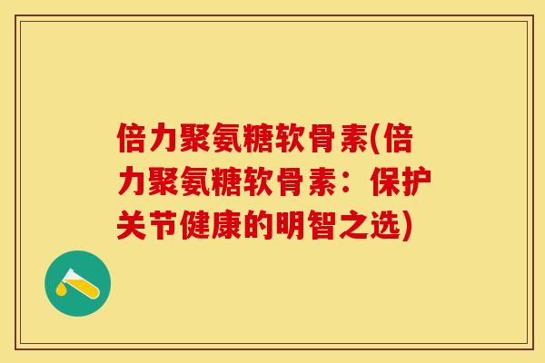 倍力聚氨糖软骨素(倍力聚氨糖软骨素：保护关节健康的明智之选)