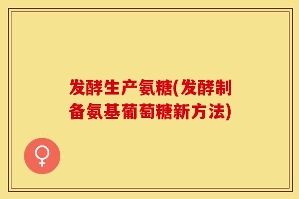 发酵生产氨糖(发酵制备氨基葡萄糖新方法)