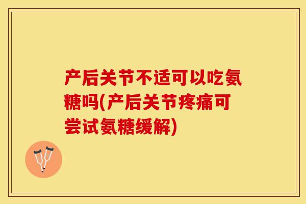 产后关节不适可以吃氨糖吗(产后关节疼痛可尝试氨糖缓解)